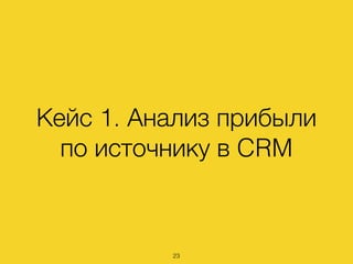 Кейс 1. Анализ прибыли
по источнику в CRM
23
 