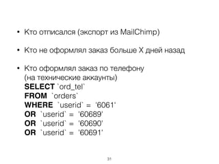• Кто отписался (экспорт из MailChimp)
• Кто не оформлял заказ больше X дней назад
• Кто оформлял заказ по телефону  
(на технические аккаунты) 
SELECT `ord_tel`  
FROM `orders`  
WHERE `userid` = '6061' 
OR `userid` = '60689' 
OR `userid` = '60690' 
OR `userid` = '60691'
31
 