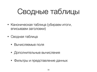 Сводные таблицы
• Каноническая таблица (убираем итоги,
вписываем заголовки)
• Сводная таблица
• Вычисляемые поля
• Дополнительные вычисления
• Фильтры и представление данных
38
 