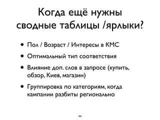 Когда ещё нужны
сводные таблицы /ярлыки?
• Пол / Возраст / Интересы в КМС
• Оптимальный тип соответствия
• Влияние доп. слов в запросе (купить,
обзор, Киев, магазин)
• Группировка по категориям, когда
кампании разбиты регионально
44
 