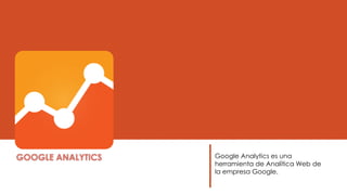 GOOGLE ANALYTICS Google Analytics es una
herramienta de Analítica Web de
la empresa Google.
 