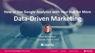 How to Use Google Analytics with Your Hub @uberflip @sambrennand#uberwebinar
How to Use Google Analytics with Your Hub for More
Data-Driven Marketing
Sam Brennand
Customer Success Lead
 
