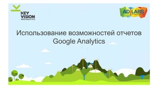 Использование возможностей отчетов
Google Analytics
 