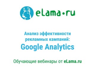 Анализ эффективности
рекламных кампаний:
Google Analytics
Обучающие вебинары от eLama.ru
 