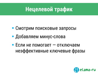 Нецелевой трафик
 Смотрим поисковые запросы
 Добавляем минус-слова
 Если не помогает — отключаем
неэффективные ключевые фразы
 