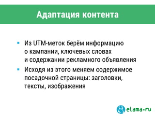 Адаптация контента
 Из UTM-меток берём информацию
о кампании, ключевых словах
и содержании рекламного объявления
 Исходя из этого меняем содержимое
посадочной страницы: заголовки,
тексты, изображения
 