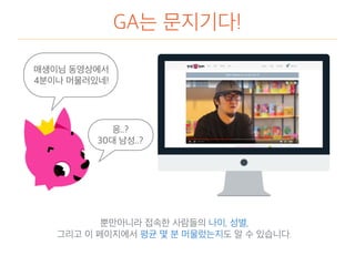 GA는 문지기다!
뿐만아니라 접속한 사람들의 나이, 성별,
그리고 이 페이지에서 평균 몇 분 머물렀는지도 알 수 있습니다.
매생이님 동영상에서
4분이나 머물러있네!
응..?
30대 남성..?
 