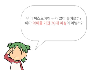 우리 북스토어엔 누가 많이 들어올까?
아마 아이를 가진 30대 여성이 아닐까?
 
