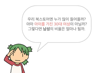 우리 북스토어엔 누가 많이 들어올까?
아마 아이를 가진 30대 여성이 아닐까?
그렇다면 남성의 비율은 얼마나 될까.
 