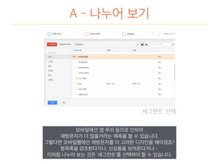 A - 나누어 보기
세그먼트 선택
모바일에선 앱 푸쉬 등으로 인하여
재방문자가 더 많을거라는 예측을 할 수 있습니다.
그렇다면 모바일웹에선 재방문자를 더 고려한 디자인을 해야겠죠?
찜목록을 강조한다거나, 신상품을 보여준다거나…
이처럼 나누어 보는 것은 ‘세그먼트’를 선택하여 할 수 있습니다.
 