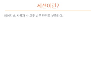 세션이란?
페이지뷰, 사용자 수 모두 방문 단위로 부족하다...
 