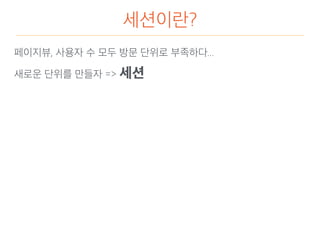 세션이란?
새로운 단위를 만들자 => 세션
페이지뷰, 사용자 수 모두 방문 단위로 부족하다...
 