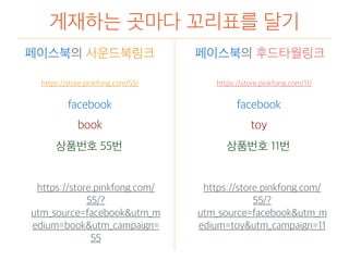 게재하는 곳마다 꼬리표를 달기
https://store.pinkfong.com/55/
페이스북의 사운드북링크 페이스북의 후드타월링크
https://store.pinkfong.com/11/
facebook
book
상품번호 55번
facebook
toy
상품번호 11번
https://store.pinkfong.com/
55/?
utm_source=facebook&utm_m
edium=toy&utm_campaign=11
https://store.pinkfong.com/
55/?
utm_source=facebook&utm_m
edium=book&utm_campaign=
55
 