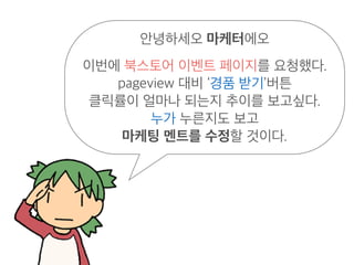 안녕하세오 마케터에오
이번에 북스토어 이벤트 페이지를 요청했다.
pageview 대비 ‘경품 받기’버튼
클릭률이 얼마나 되는지 추이를 보고싶다.
누가 누른지도 보고
마케팅 멘트를 수정할 것이다.
 