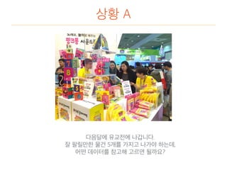 상황 A
다음달에 유교전에 나갑니다.
잘 팔릴만한 물건 5개를 가지고 나가야 하는데,
어떤 데이터를 참고해 고르면 될까요?
 