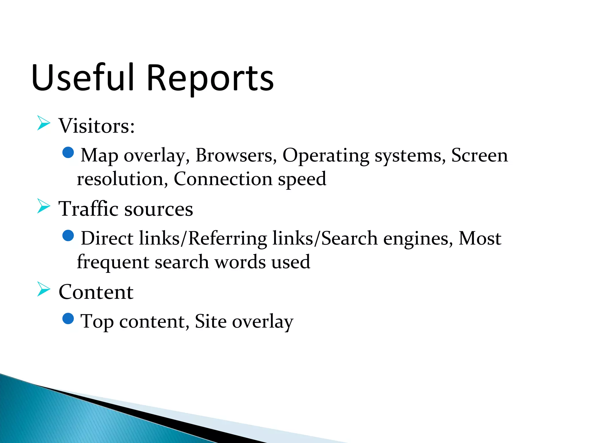 Useful Reports
 Visitors:
Map overlay, Browsers, Operating systems, Screen
resolution, Connection speed
 Traffic sources
Direct links/Referring links/Search engines, Most
frequent search words used
 Content
Top content, Site overlay
 