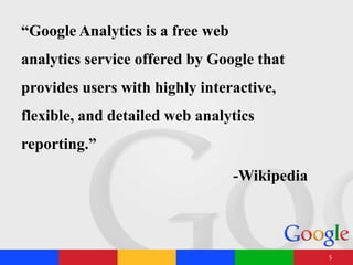 “Google Analytics is a free web
analytics service offered by Google that
provides users with highly interactive,
flexible, and detailed web analytics
reporting.”
-Wikipedia
5
 