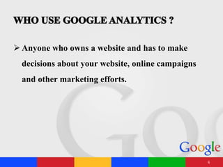  Anyone who owns a website and has to make
decisions about your website, online campaigns
and other marketing efforts.
6
 