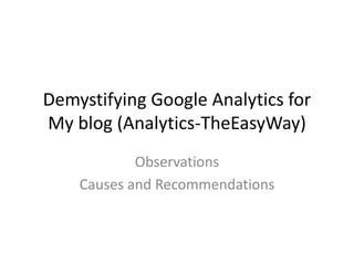 Demystifying Google Analytics for
My blog (Analytics-TheEasyWay)
Observations
Causes and Recommendations
 