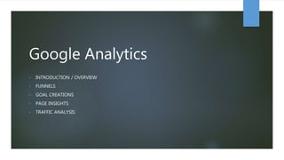 Google Analytics
• INTRODUCTION / OVERVIEW
• FUNNELS
• GOAL CREATIONS
• PAGE INSIGHTS
• TRAFFIC ANALYSIS
 