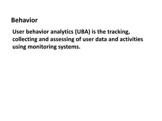 User behavior analytics (UBA) is the tracking,
collecting and assessing of user data and activities
using monitoring systems.
Behavior
 