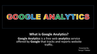 What is Google Analytics?
Google Analytics is a free web analytics service
offered by Google that tracks and reports website
traffic.
Presented By :
Tanuja T Talekar
 