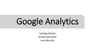 Google Analytics
Santiago Arévalo
Nicolás Hernández
Laura Murcillo
 