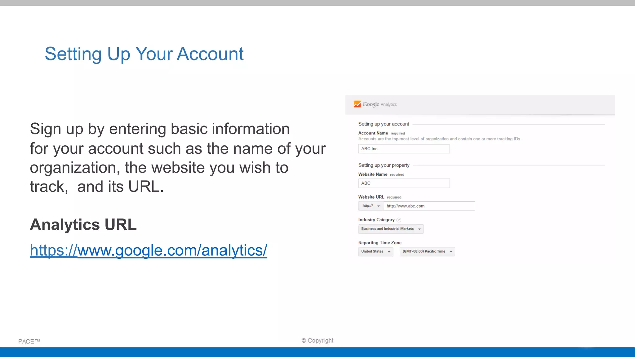 Setting Up Your Account
Sign up by entering basic information
for your account such as the name of your
organization, the website you wish to
track, and its URL.
Analytics URL
https://www.google.com/analytics/
 