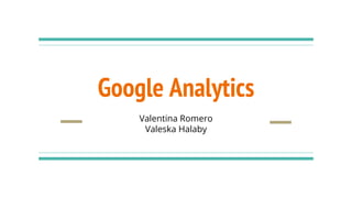 Google Analytics
Valentina Romero
Valeska Halaby
 