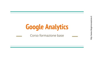 http://www.bloginnovazione.it
Google Analytics
Corso formazione base
 
