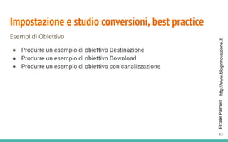 http://www.bloginnovazione.itErcolePalmeri
Impostazione e studio conversioni, best practice
Esempi di Obiettivo
● Produrre un esempio di obiettivo Destinazione
● Produrre un esempio di obiettivo Download
● Produrre un esempio di obiettivo con canalizzazione
43
 