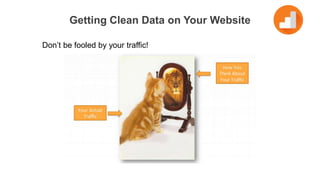 Getting Clean Data on Your Website
Don’t be fooled by your traffic!
 