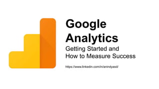 http://www.free-powerpoint-templates-design.com
FREE PPT
TEMPLATES
INSERT THE TITLE
OF YOUR PRESENTATION HERE
Google
Analytics
Getting Started and
How to Measure Success
https://www.linkedin.com/in/anindyasd/
 