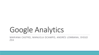 Google Analytics
MARIANA CASTRO, MANUELA OCAMPO, ANDRÉS LOMBANA, DIEGO
ZEA
 