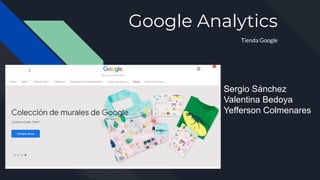 Google Analytics
Tienda Google
Sergio Sánchez
Valentina Bedoya
Yefferson Colmenares
 