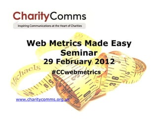 Web Metrics Made Easy
          Seminar
           29 February 2012
               #CCwebmetrics



www.charitycomms.org.uk
 