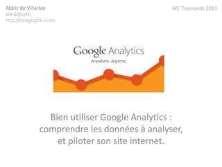 Bien utiliser Google Analytics :
comprendre les données à analyser,
et piloter son site internet.
Aldric de Villartay
aldric@cef.fr
http://tonegraphics.com
WE Tisserands 2013
 