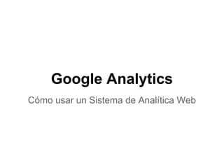 Google Analytics
Cómo usar un Sistema de Analítica Web
 