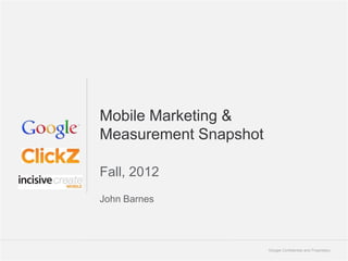 Mobile Marketing &
Measurement Snapshot

Fall, 2012
John Barnes




                       Google Confidential and Proprietary   1
 
