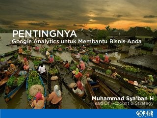 GOOGLE ANALYTICS
PENTINGNYA
Google Analytics untuk Membantu Bisnis Anda
Muhammad Sya’ban H
Head Of Account & Strategy
 
