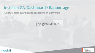 Instellen GA: Dashboard / Rapportage
Gebruik onze dashboards Bezoekers en Conversie
goo.gl/MGH1QK
 