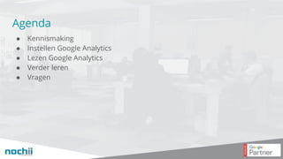 Agenda
● Kennismaking
● Instellen Google Analytics
● Lezen Google Analytics
● Verder leren
● Vragen
 