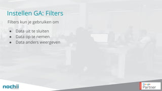 Instellen GA: Filters
Filters kun je gebruiken om
● Data uit te sluiten
● Data op te nemen
● Data anders weergeven
 