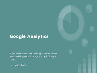 Google Analytics
If the metrics you are looking at aren't useful
in optimizing your strategy - stop looking at
them.
- Mark Twain
 