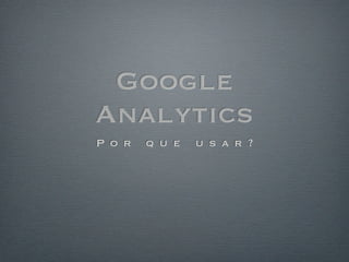 Google
Analytics
P o r q u e u s a r ?
 