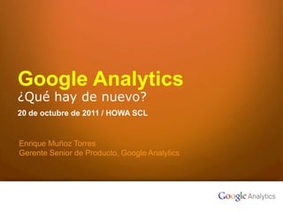 Google Analytics
¿Qué hay de nuevo?
20 de octubre de 2011 / HOWA SCL


    Enrique Muñoz Torres
    Gerente Senior de Producto, Google Analytics




1    Google confidential
 