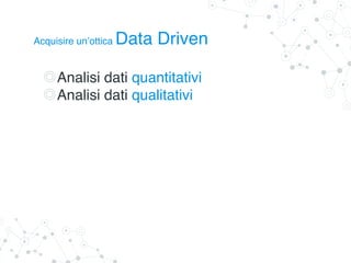 Analisi dati quantitativi
Analisi dati qualitativi
Acquisire un’ottica Data Driven
 