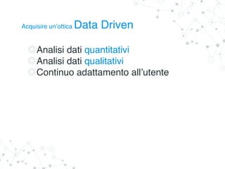 Analisi dati quantitativi
Analisi dati qualitativi
Continuo adattamento all’utente
Acquisire un’ottica Data Driven
 