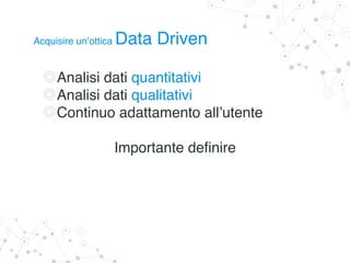 Analisi dati quantitativi
Analisi dati qualitativi
Continuo adattamento all’utente
Importante definire
Acquisire un’ottica Data Driven
 