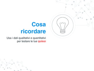 Cosa
ricordare
Usa i dati qualitativi e quantitativi
per testare le tue ipotesi
 